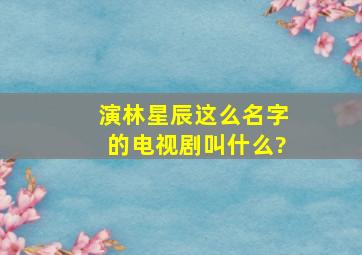 演林星辰这么名字的电视剧叫什么?