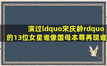 演过“宋庆龄”的13位女星,谁像国母本尊再现,谁赶鸭子上架