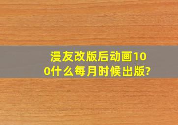 漫友改版后动画100什么每月时候出版?