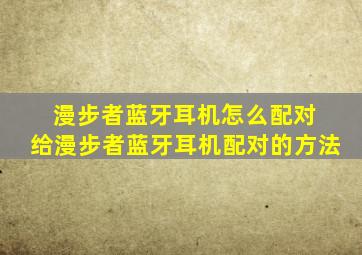 漫步者蓝牙耳机怎么配对 给漫步者蓝牙耳机配对的方法