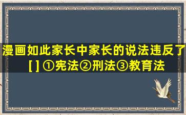 漫画《如此家长》中家长的说法违反了 [ ] ①宪法②刑法③教育法④...