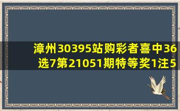 漳州30395站购彩者喜中36选7第21051期特等奖1注500万元!