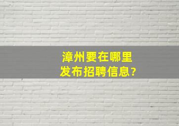 漳州要在哪里发布招聘信息?