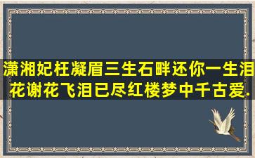 潇湘妃,枉凝眉,三生石畔还你一生泪,花谢花飞,泪已尽,红楼梦中千古爱...