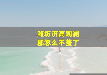 潍坊济高观澜郡怎么不盖了