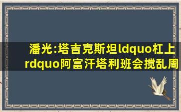 潘光:塔吉克斯坦“杠上”阿富汗塔利班,会搅乱周边及中亚局势吗