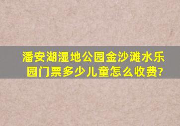 潘安湖湿地公园金沙滩水乐园门票多少,儿童怎么收费?