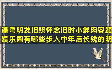 潘粤明发旧照怀念旧时小鲜肉容颜,娱乐圈有哪些步入中年后长残的明星?