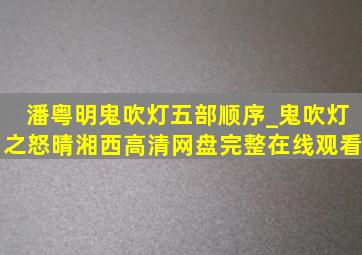 潘粤明鬼吹灯五部顺序_鬼吹灯之怒晴湘西高清网盘完整在线观看