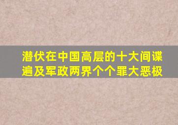 潜伏在中国高层的十大间谍,遍及军政两界,个个罪大恶极