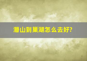 潜山到巢湖怎么去好?