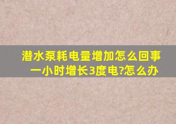 潜水泵耗电量增加怎么回事,一小时增长3度电?怎么办