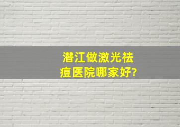 潜江做激光祛痘医院哪家好?