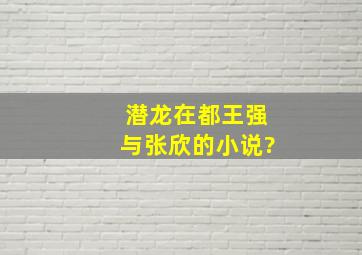 潜龙在都王强与张欣的小说?