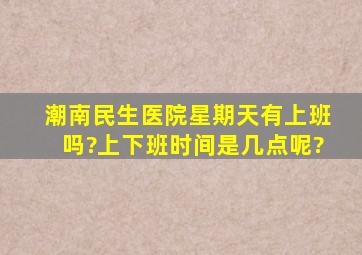 潮南民生医院星期天有上班吗?上下班时间是几点呢?