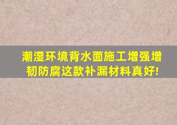 潮湿环境、背水面施工,增强、增韧、防腐,这款补漏材料真好!