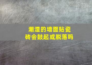 潮湿的墙面贴瓷砖会鼓起或脱落吗