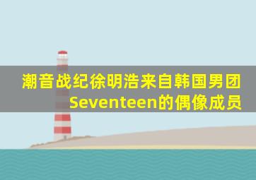 潮音战纪徐明浩,来自韩国男团Seventeen的偶像成员