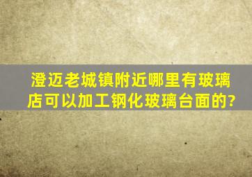 澄迈老城镇附近哪里有玻璃店可以加工钢化玻璃台面的?