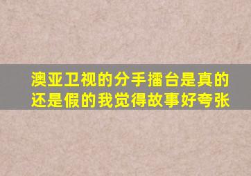 澳亚卫视的分手擂台是真的还是假的,我觉得故事好夸张