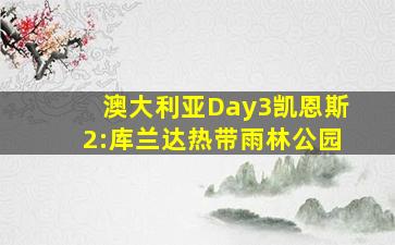 澳大利亚Day3凯恩斯2:库兰达热带雨林公园