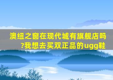 澳纽之窗在现代城有旗舰店吗?我想去买双正品的ugg鞋。