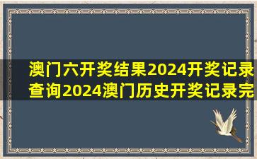 澳门六开奖结果2024开奖记录查询,2024澳门历史开奖记录完整版...