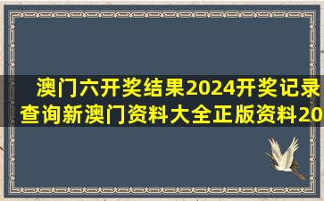 澳门六开奖结果2024开奖记录查询,新澳门资料大全正版资料2024...