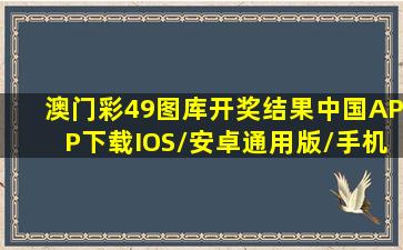 澳门彩49图库开奖结果(中国)APP下载IOS/安卓通用版/手机版 