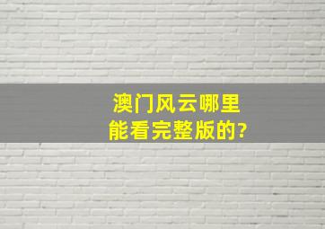 澳门风云哪里能看完整版的?