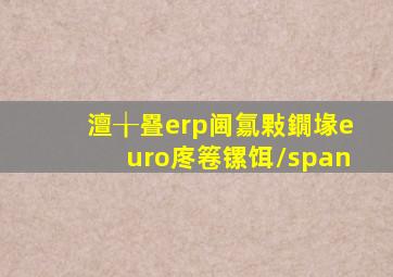 澶╁疂erp阃氱敤鐗堟€庝箞镙饵/span