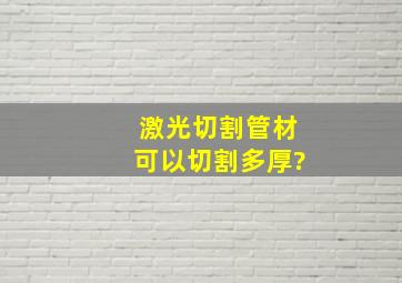 激光切割管材可以切割多厚?