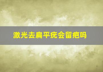 激光去扁平疣会留疤吗