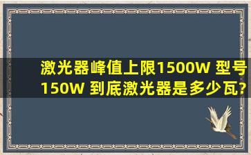 激光器峰值上限1500W 型号150W 到底激光器是多少瓦?