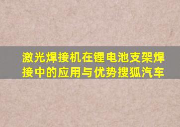 激光焊接机在锂电池支架焊接中的应用与优势搜狐汽车