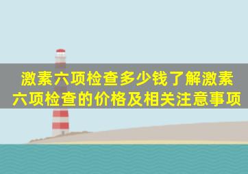 激素六项检查多少钱了解激素六项检查的价格及相关注意事项(