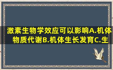 激素生物学效应可以影响A.机体物质代谢B.机体生长发育C.生育D.学习...