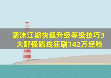 濡沫江湖快速升级等级技巧,3大野怪路线狂刷142万经验 