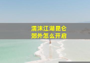 濡沫江湖昆仑郊外怎么开启