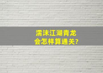 濡沫江湖青龙会怎样算通关?