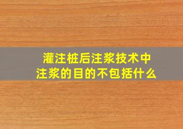 灌注桩后注浆技术中注浆的目的不包括什么