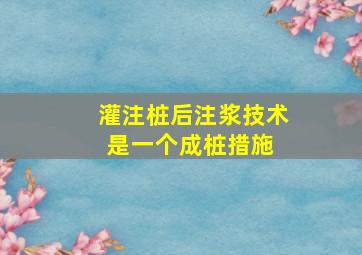 灌注桩后注浆技术是一个成桩措施。( )