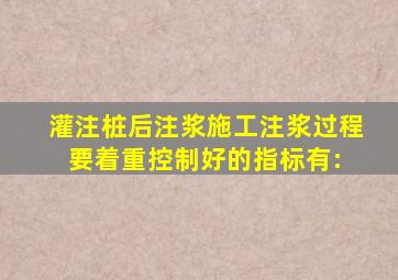 灌注桩后注浆施工,注浆过程要着重控制好的指标有: ()