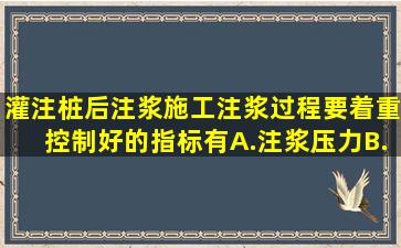 灌注桩后注浆施工注浆过程要着重控制好的指标有()。A.注浆压力B....