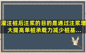 灌注桩后注浆的目的是,通过注浆增大(),提高单桩承载力,减少桩基...