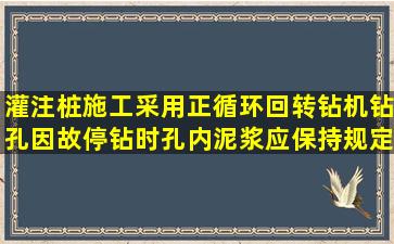 灌注桩施工采用正循环回转钻机钻孔因故停钻时,孔内泥浆应保持规定...