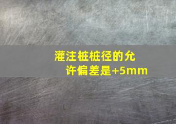 灌注桩桩径的允许偏差是+5mm。