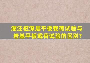 灌注桩深层平板载荷试验与岩基平板载荷试验的区别?