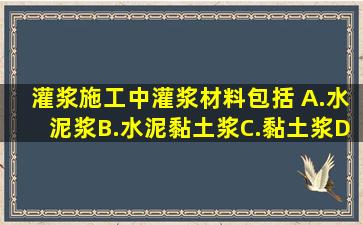 灌浆施工中灌浆材料包括( )。A.水泥浆B.水泥黏土浆C.黏土浆D.水泥...