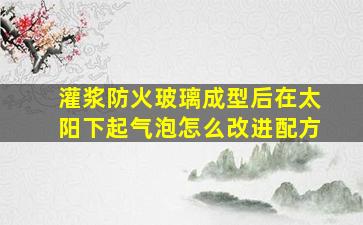 灌浆防火玻璃成型后在太阳下起气泡怎么改进配方(